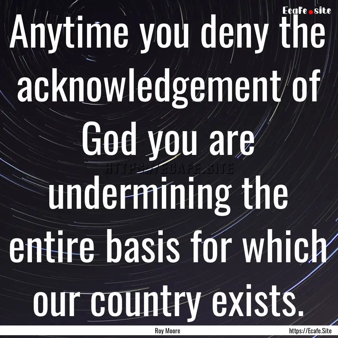 Anytime you deny the acknowledgement of God.... : Quote by Roy Moore