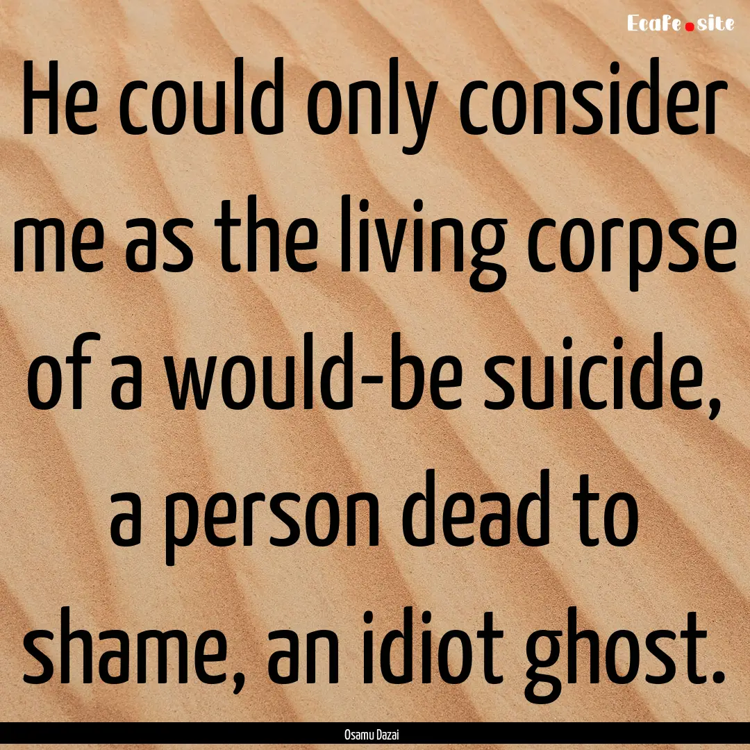 He could only consider me as the living corpse.... : Quote by Osamu Dazai