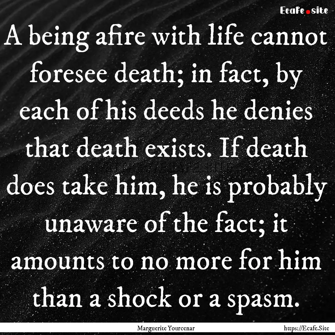 A being afire with life cannot foresee death;.... : Quote by Marguerite Yourcenar