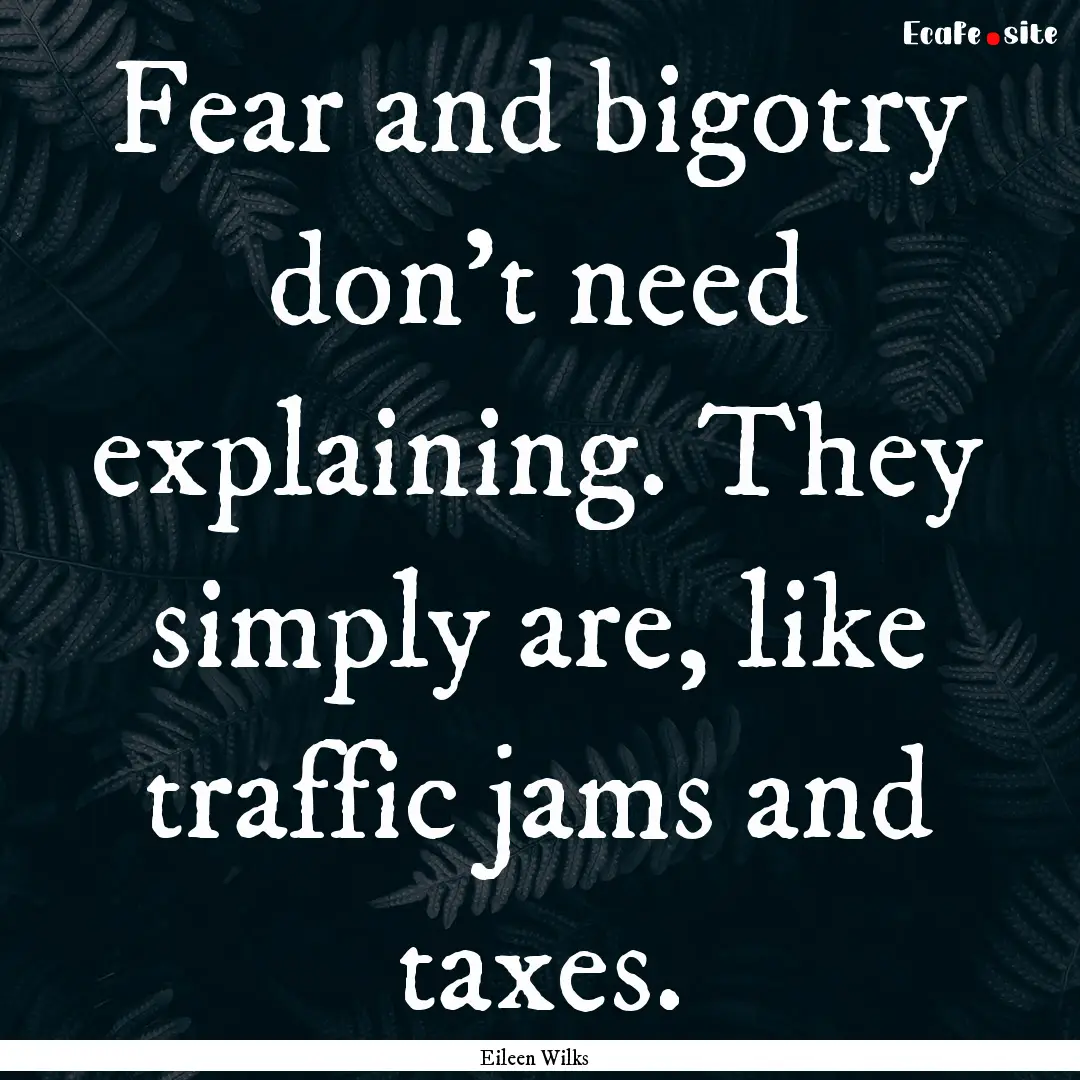 Fear and bigotry don’t need explaining..... : Quote by Eileen Wilks