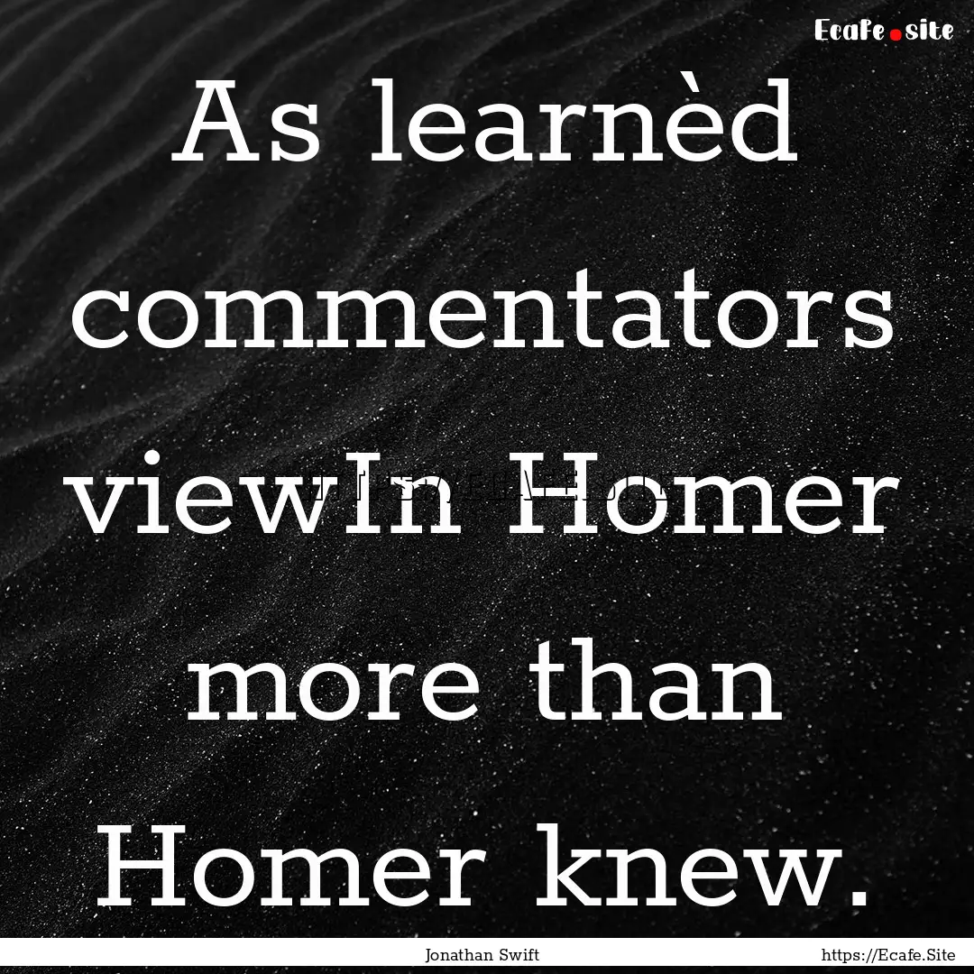 As learnèd commentators viewIn Homer more.... : Quote by Jonathan Swift