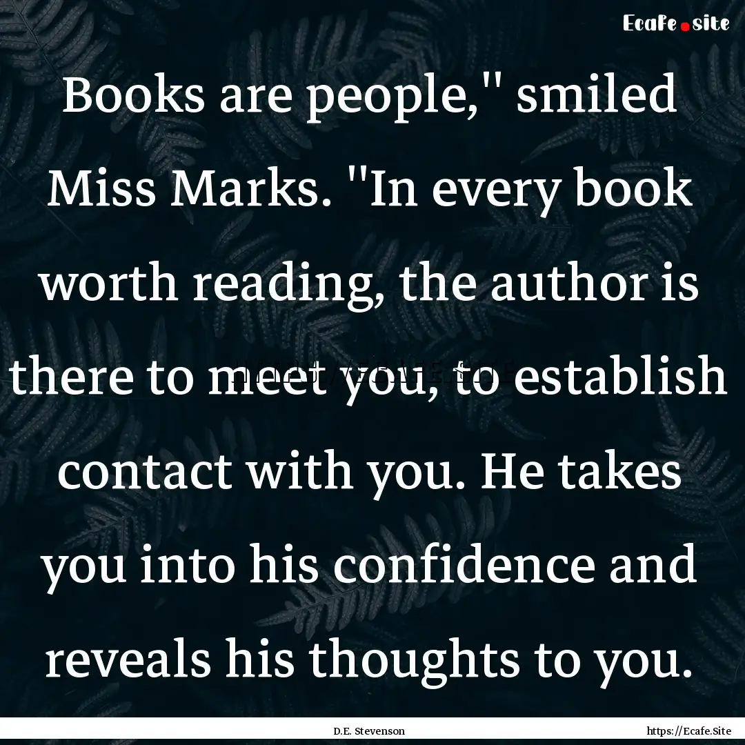 Books are people,'' smiled Miss Marks. ''In.... : Quote by D.E. Stevenson