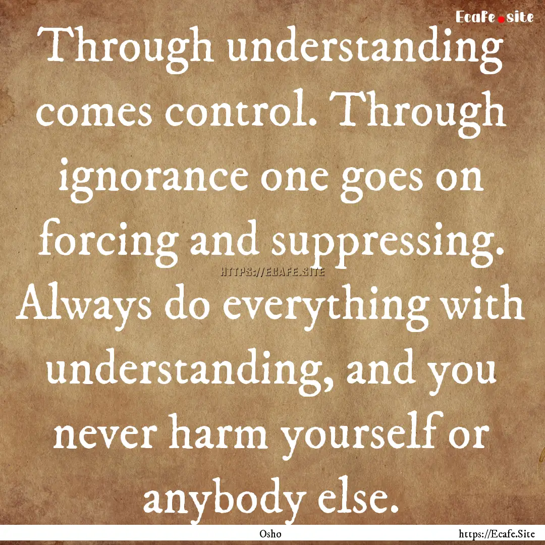 Through understanding comes control. Through.... : Quote by Osho