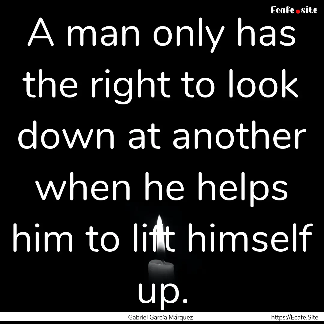 A man only has the right to look down at.... : Quote by Gabriel García Márquez