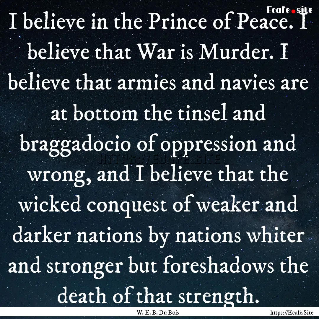 I believe in the Prince of Peace. I believe.... : Quote by W. E. B. Du Bois