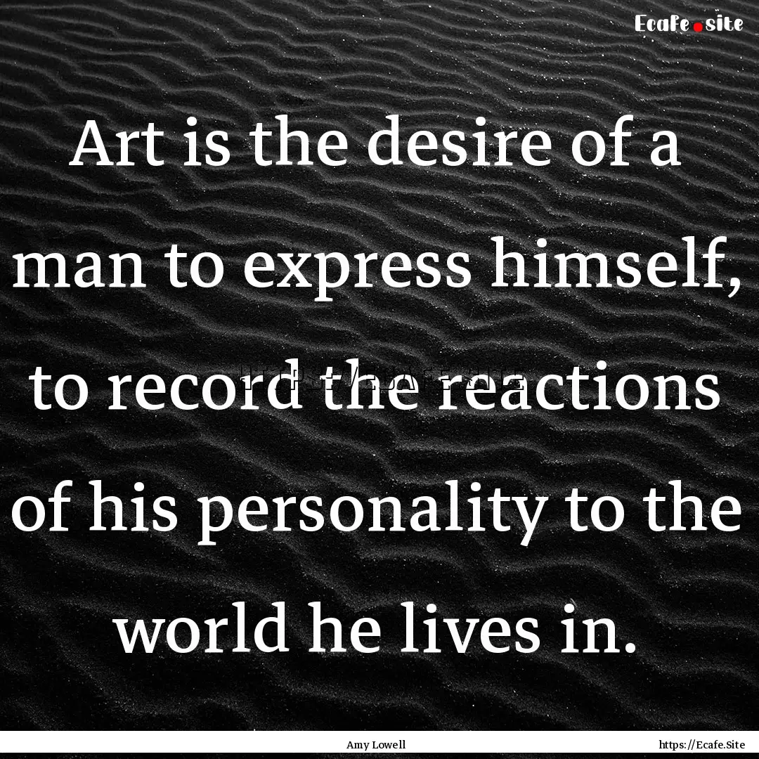 Art is the desire of a man to express himself,.... : Quote by Amy Lowell