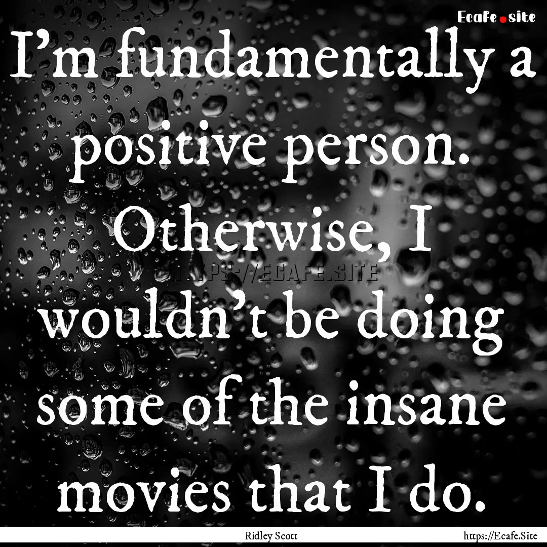 I'm fundamentally a positive person. Otherwise,.... : Quote by Ridley Scott