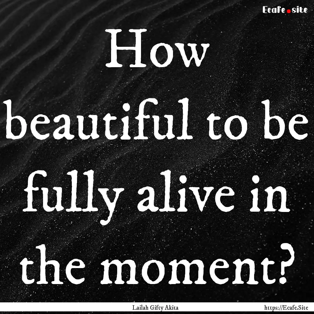 How beautiful to be fully alive in the moment?.... : Quote by Lailah Gifty Akita