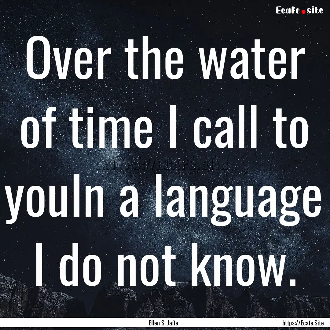 Over the water of time I call to youIn a.... : Quote by Ellen S. Jaffe