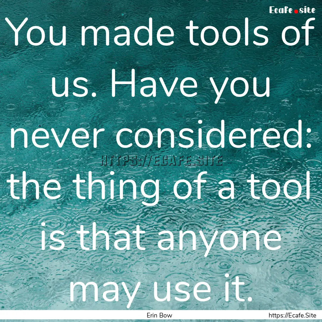 You made tools of us. Have you never considered:.... : Quote by Erin Bow