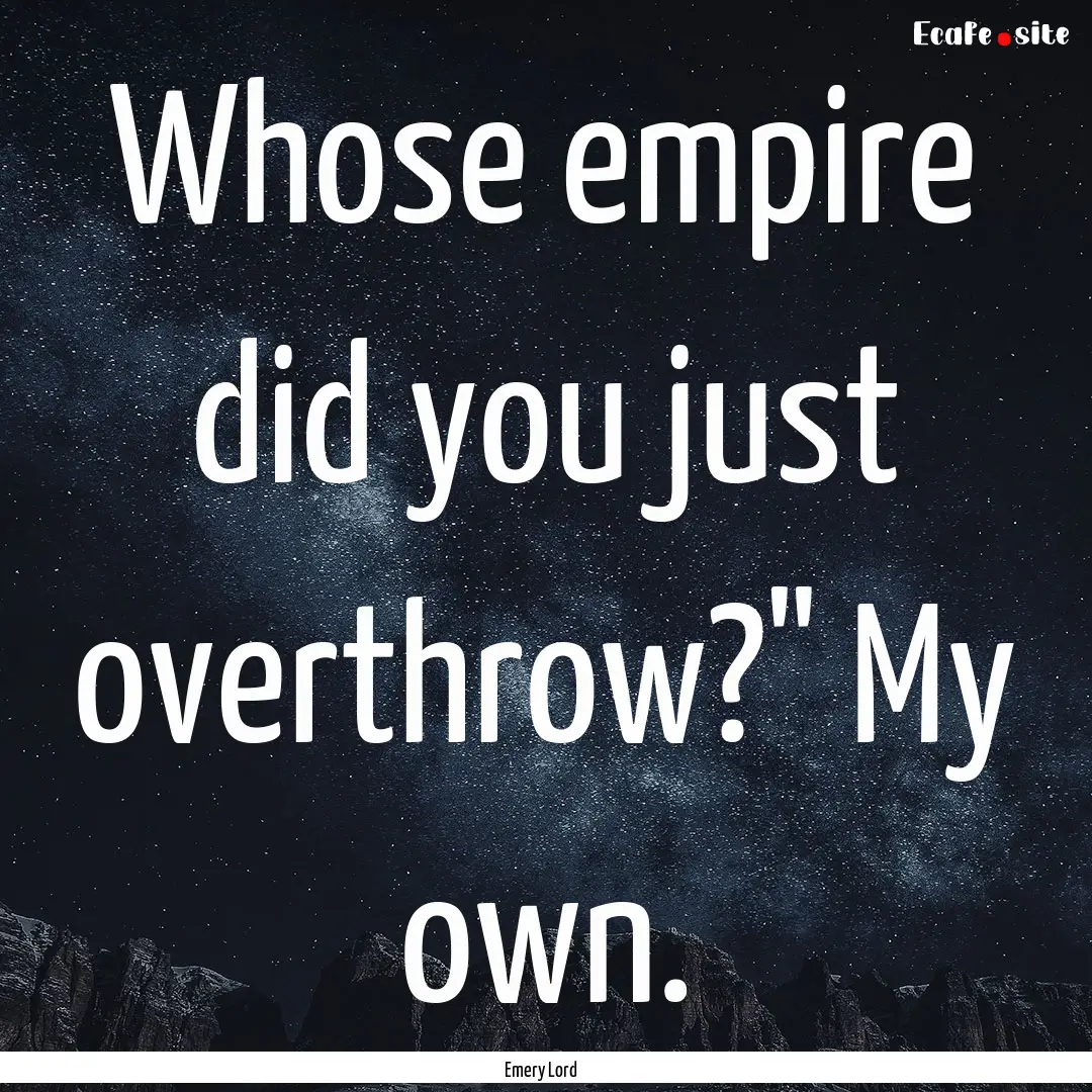 Whose empire did you just overthrow?