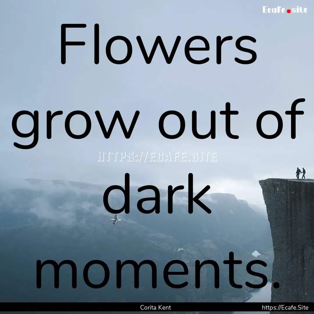 Flowers grow out of dark moments. : Quote by Corita Kent