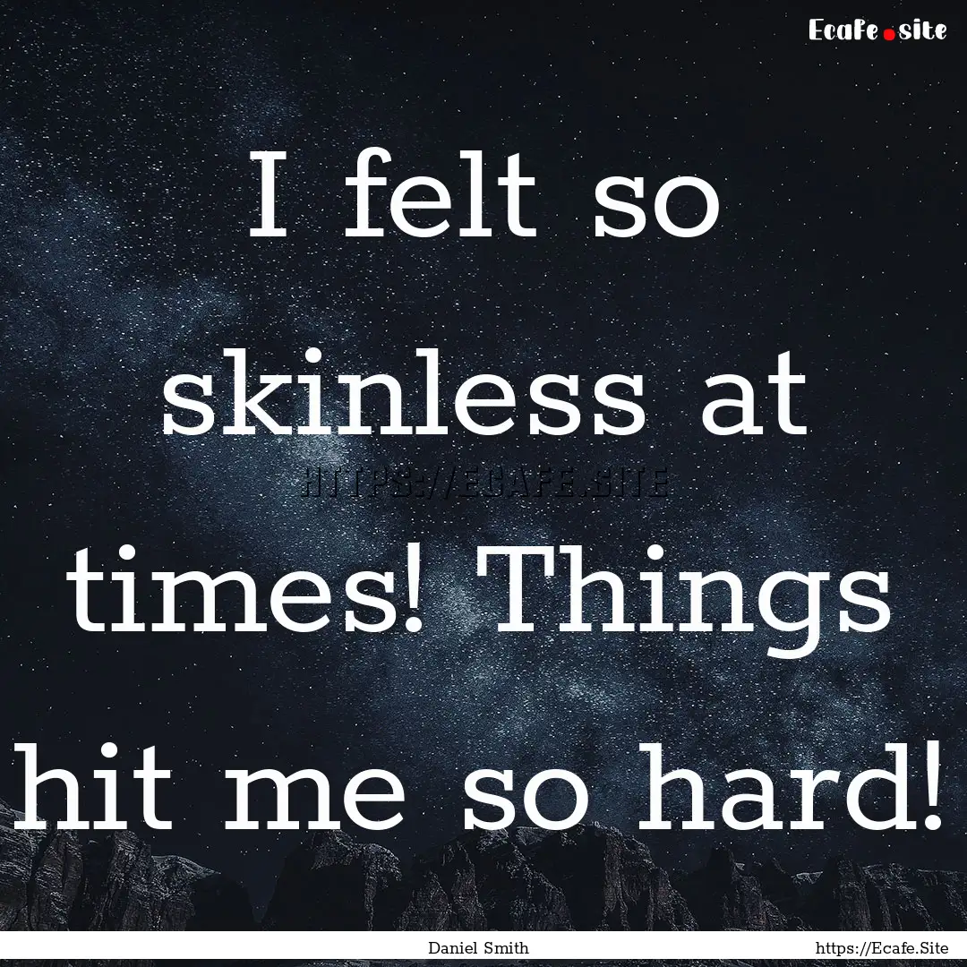 I felt so skinless at times! Things hit me.... : Quote by Daniel Smith