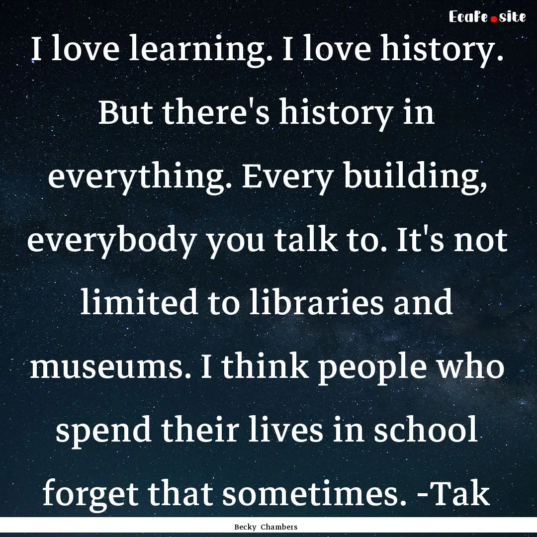 I love learning. I love history. But there's.... : Quote by Becky Chambers