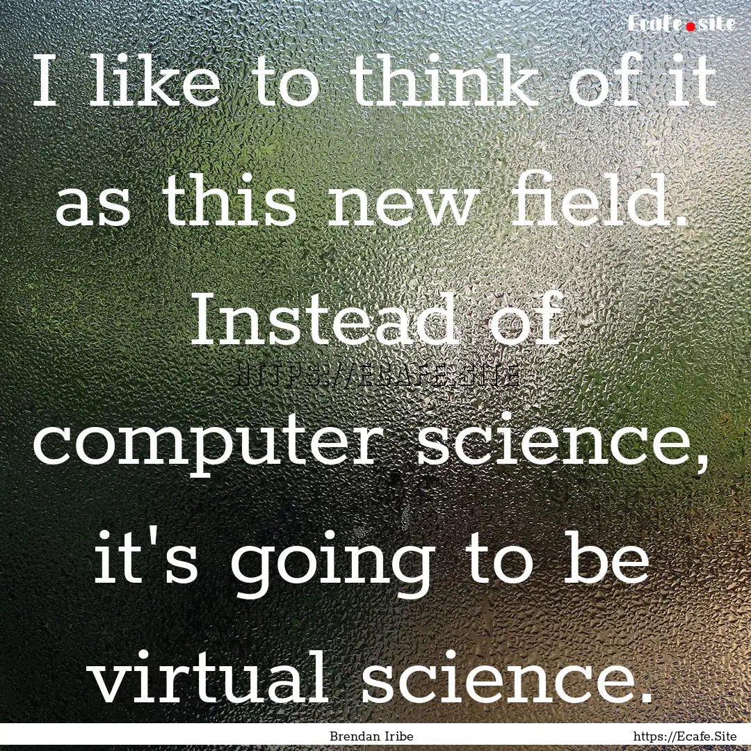 I like to think of it as this new field..... : Quote by Brendan Iribe