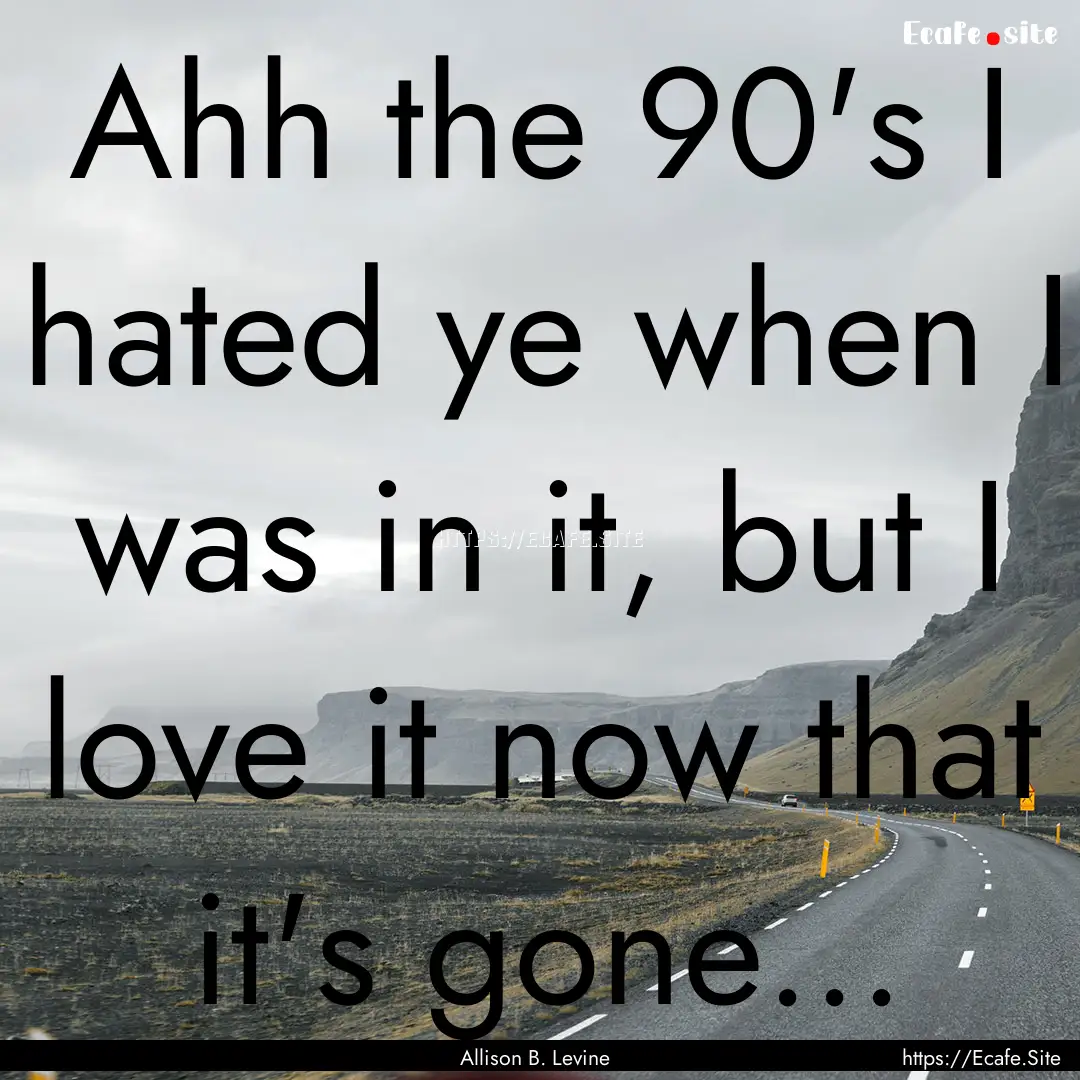 Ahh the 90's I hated ye when I was in it,.... : Quote by Allison B. Levine