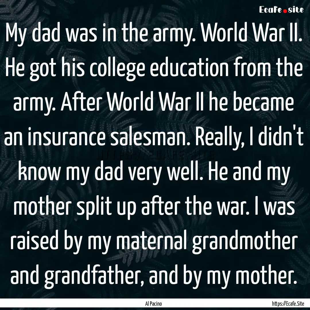 My dad was in the army. World War II. He.... : Quote by Al Pacino