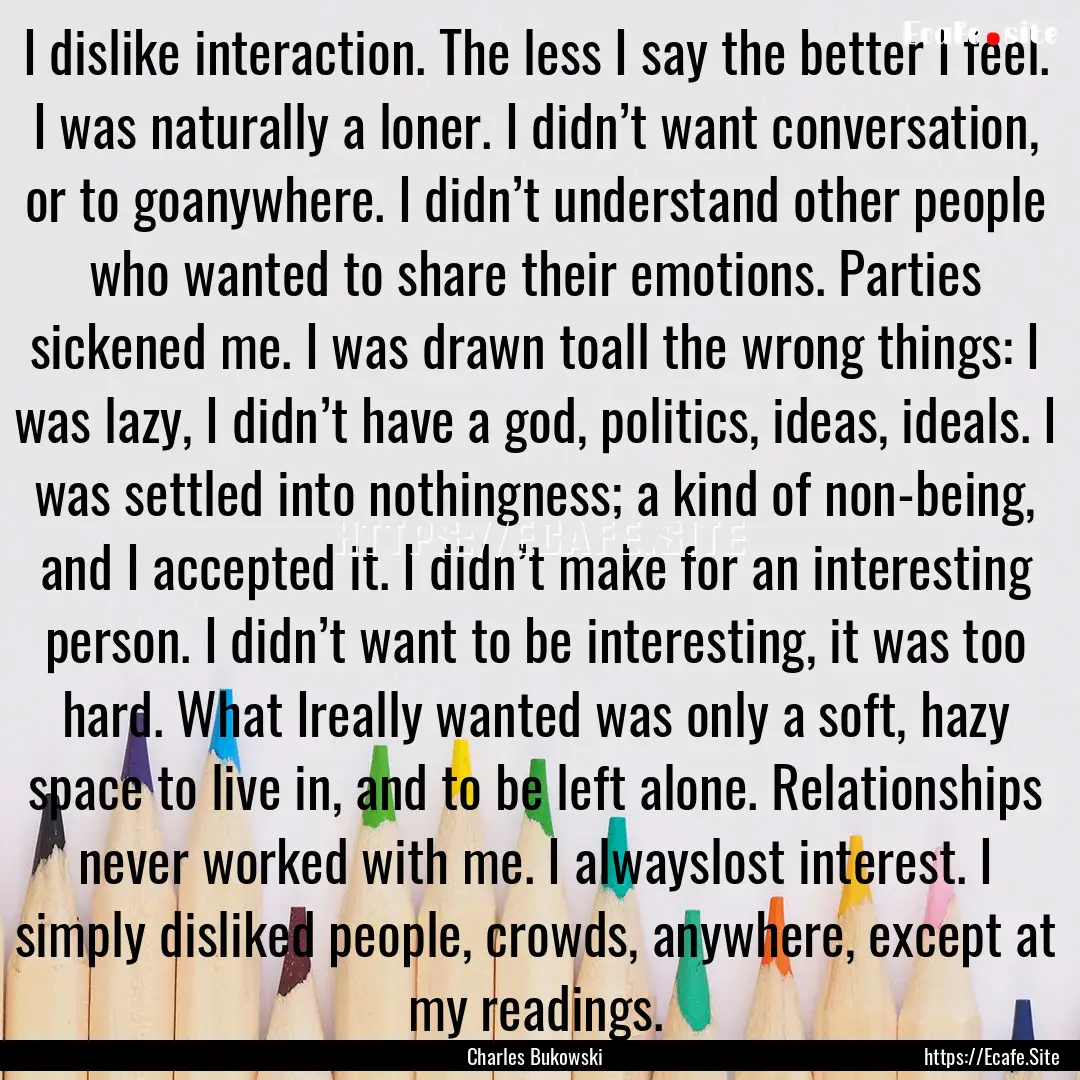 I dislike interaction. The less I say the.... : Quote by Charles Bukowski