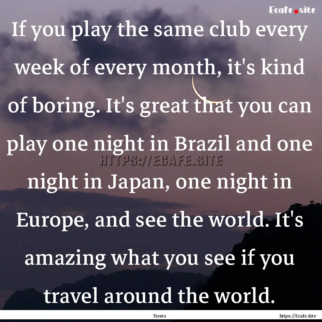 If you play the same club every week of every.... : Quote by Tiesto