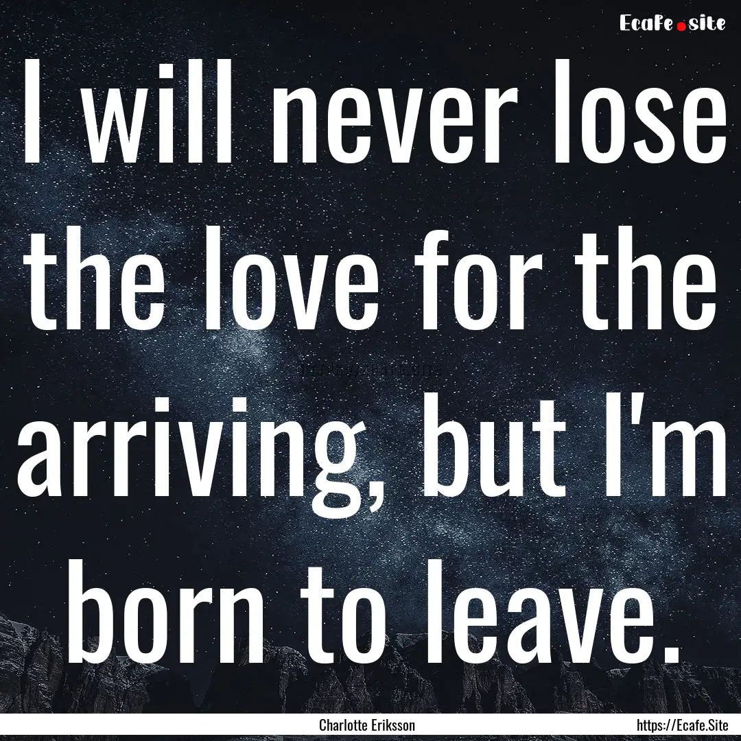 I will never lose the love for the arriving,.... : Quote by Charlotte Eriksson