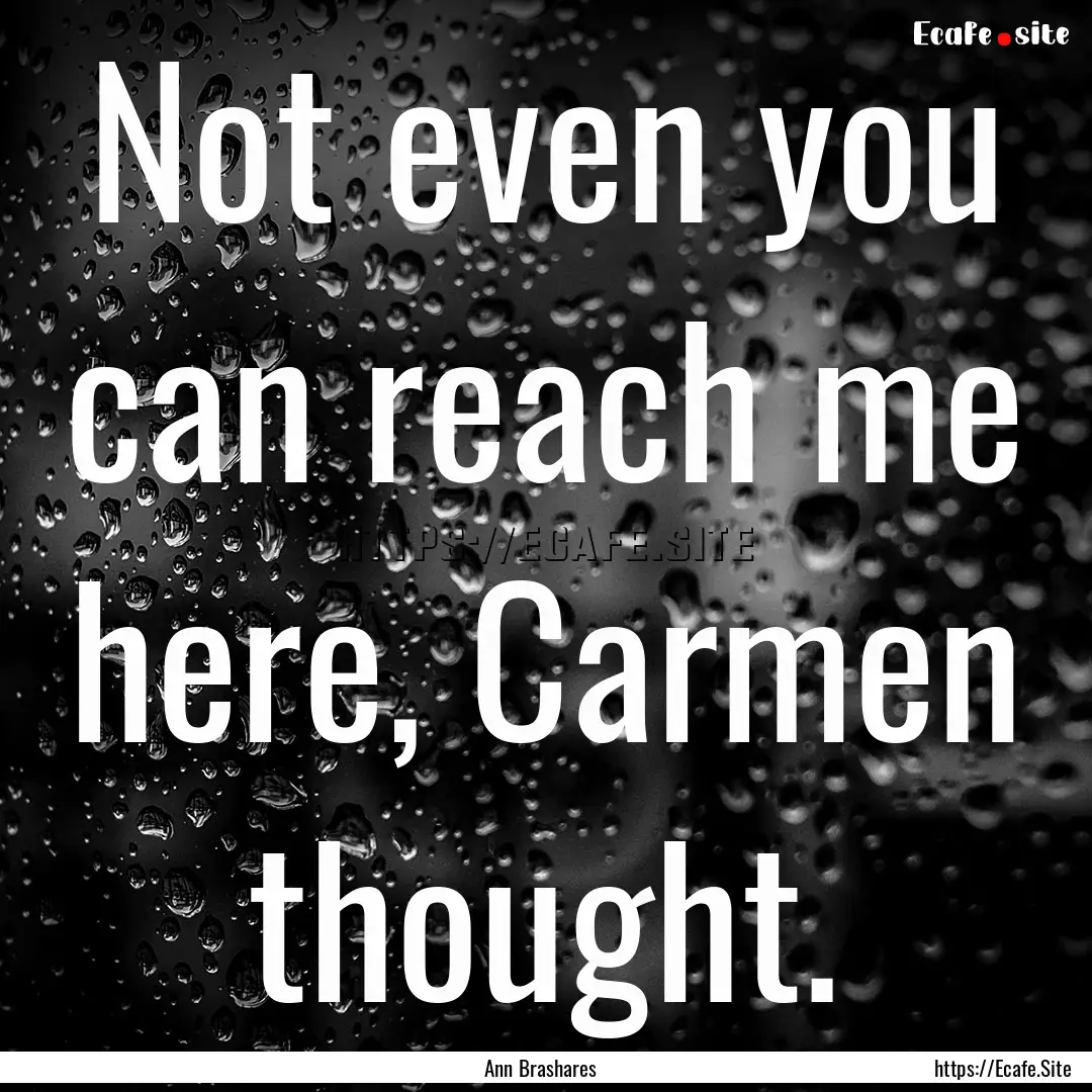 Not even you can reach me here, Carmen thought..... : Quote by Ann Brashares