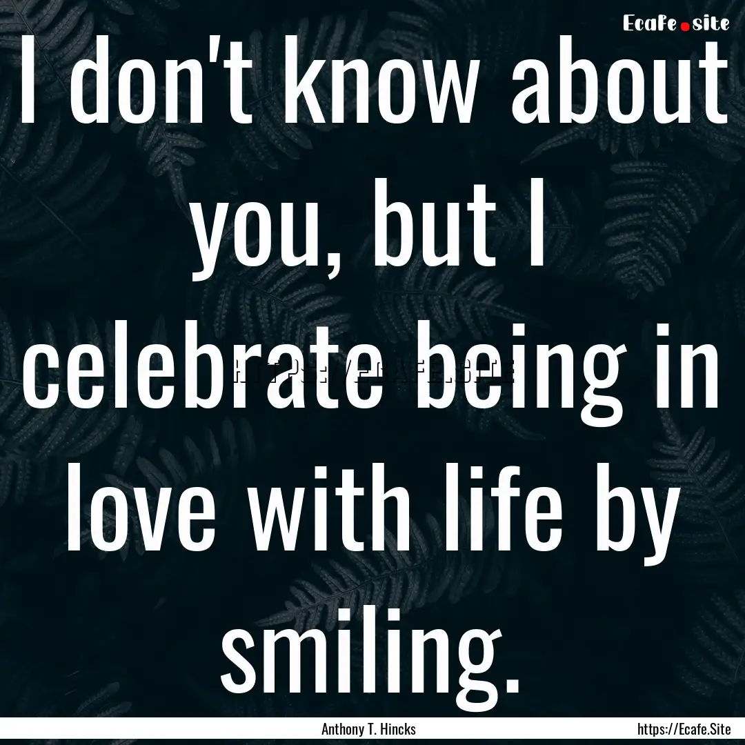 I don't know about you, but I celebrate being.... : Quote by Anthony T. Hincks