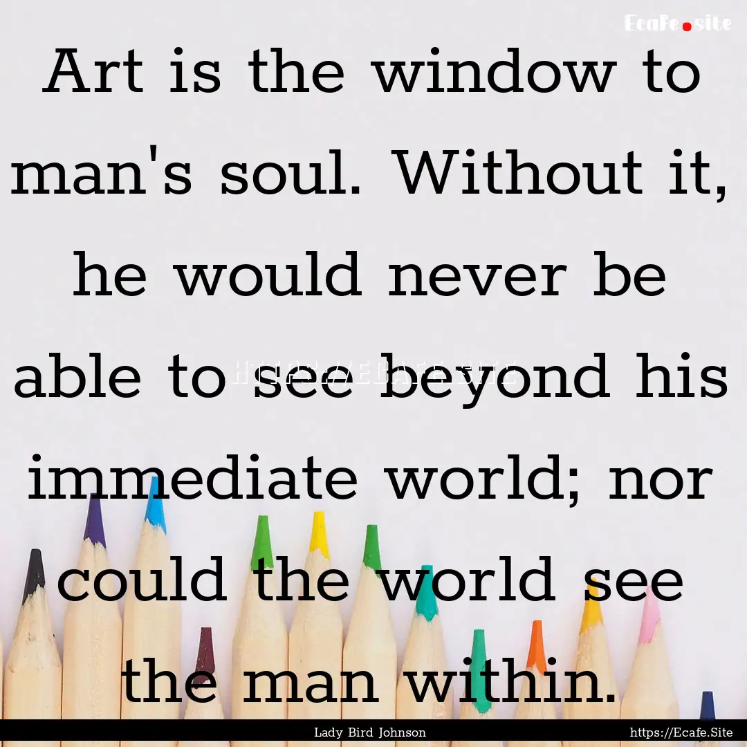 Art is the window to man's soul. Without.... : Quote by Lady Bird Johnson