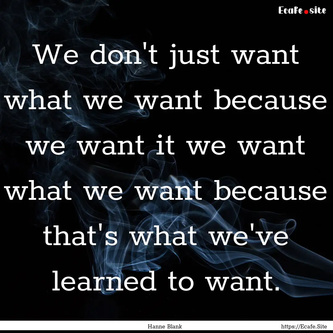 We don't just want what we want because we.... : Quote by Hanne Blank