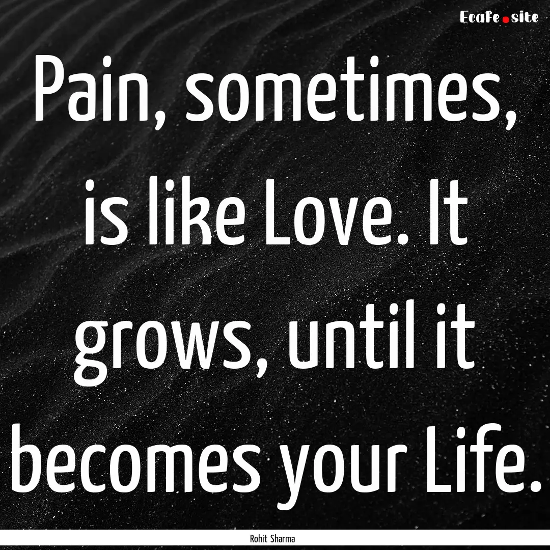 Pain, sometimes, is like Love. It grows,.... : Quote by Rohit Sharma