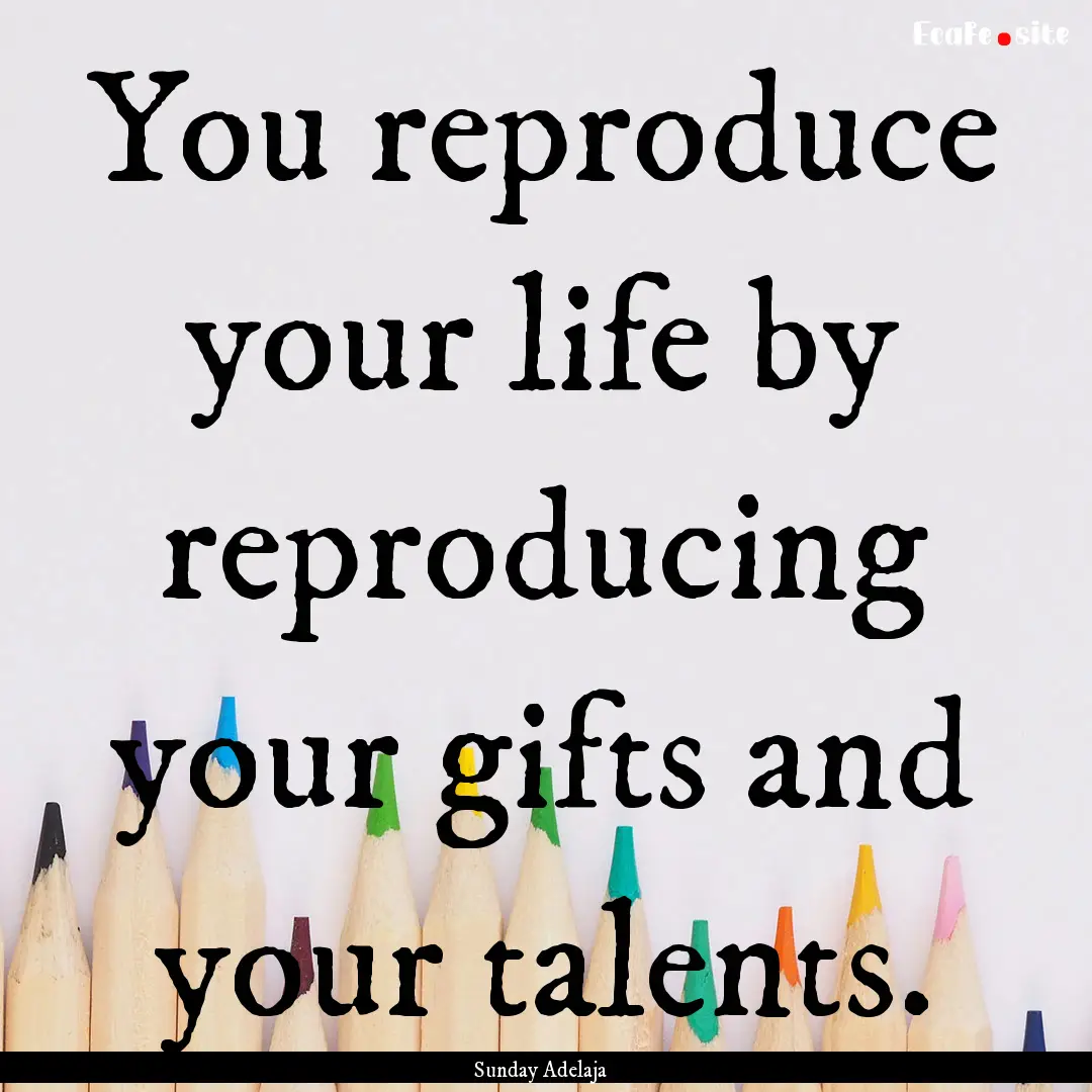 You reproduce your life by reproducing your.... : Quote by Sunday Adelaja