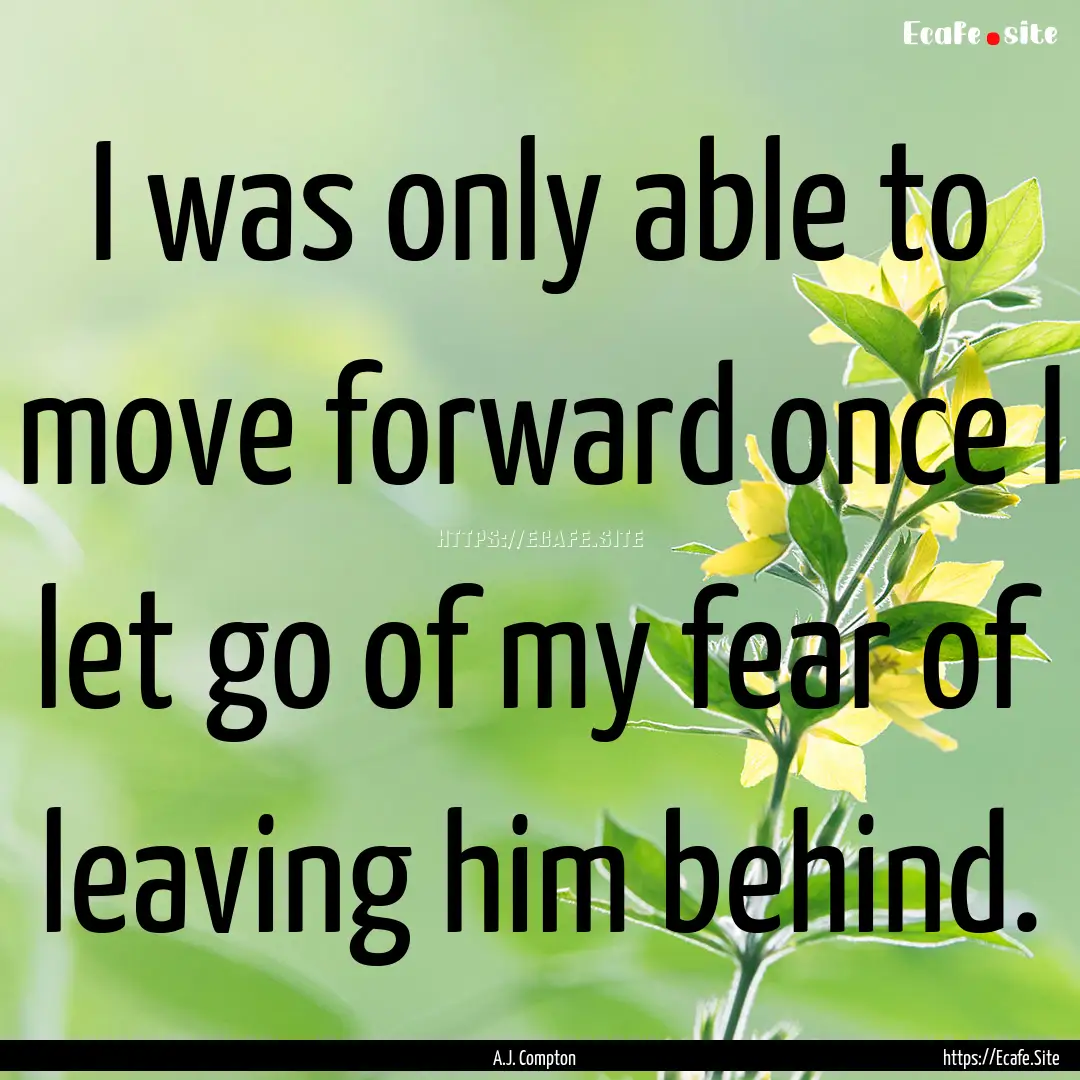 I was only able to move forward once I let.... : Quote by A.J. Compton