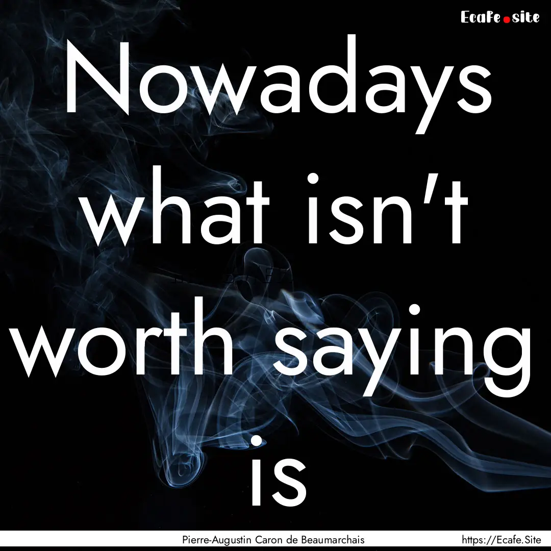 Nowadays what isn't worth saying is : Quote by Pierre-Augustin Caron de Beaumarchais