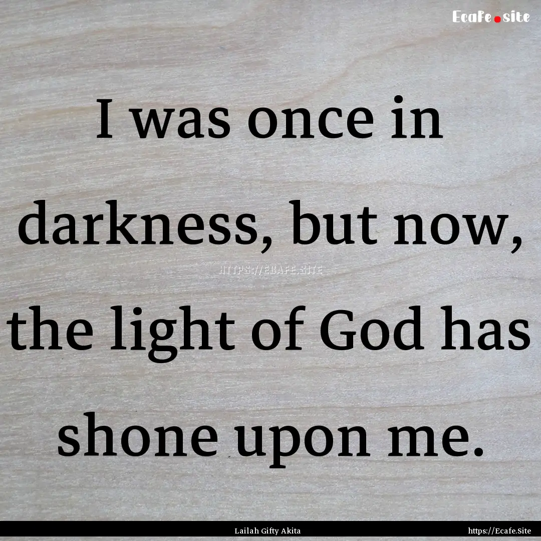 I was once in darkness, but now, the light.... : Quote by Lailah Gifty Akita