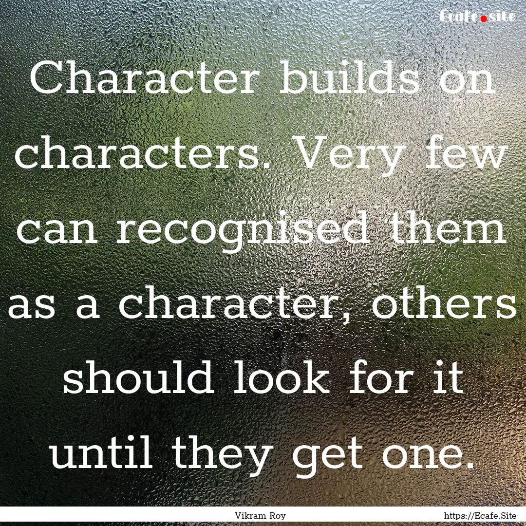 Character builds on characters. Very few.... : Quote by Vikram Roy