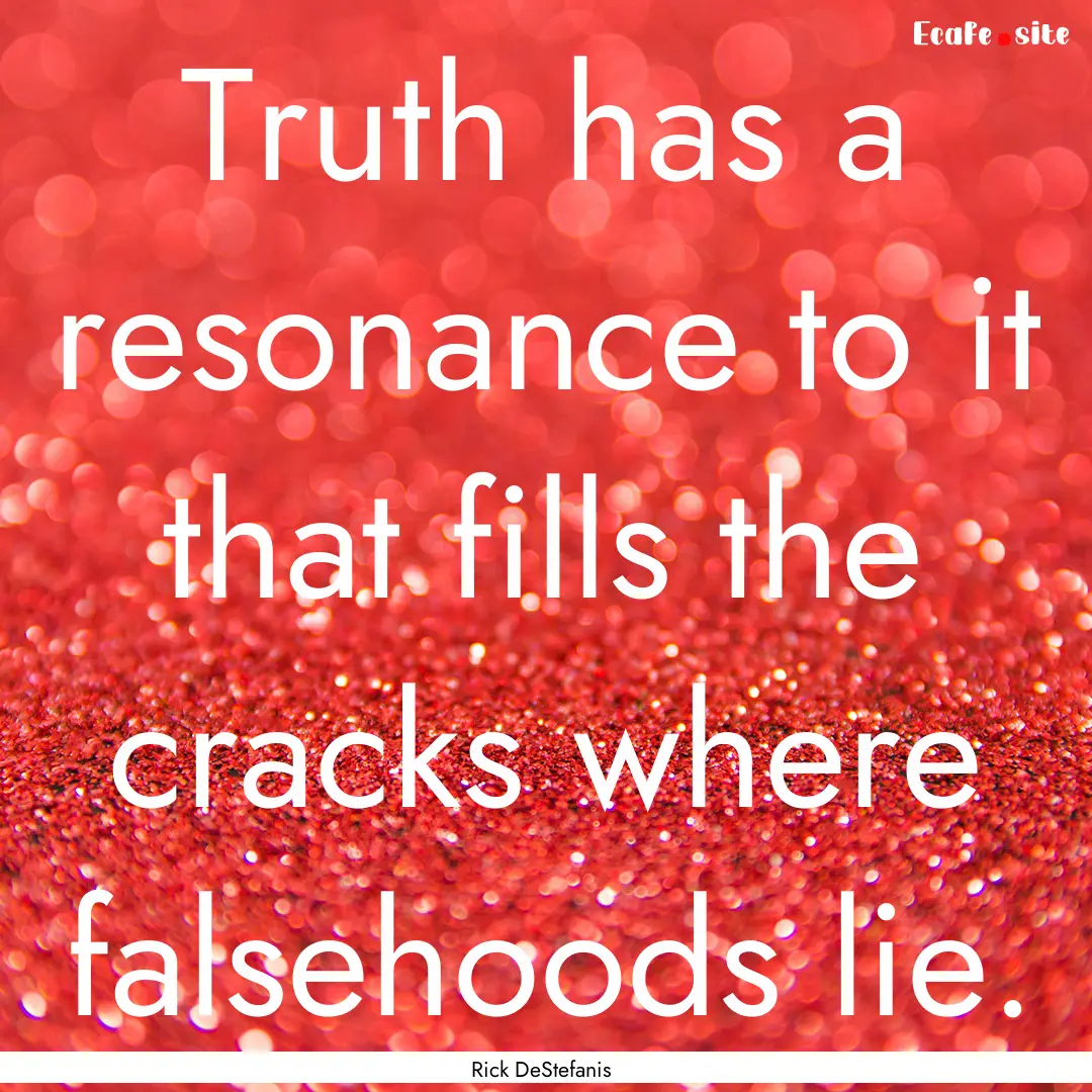 Truth has a resonance to it that fills the.... : Quote by Rick DeStefanis