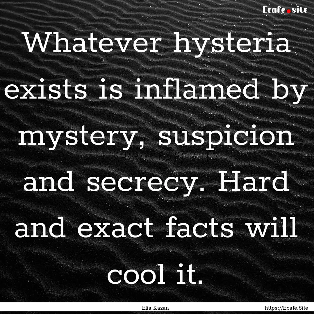 Whatever hysteria exists is inflamed by mystery,.... : Quote by Elia Kazan