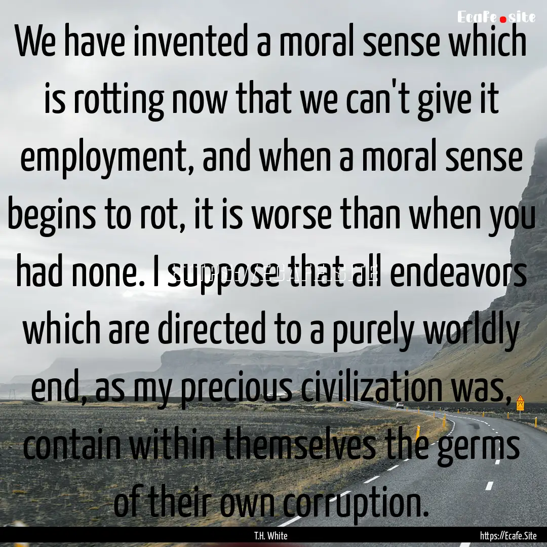 We have invented a moral sense which is rotting.... : Quote by T.H. White