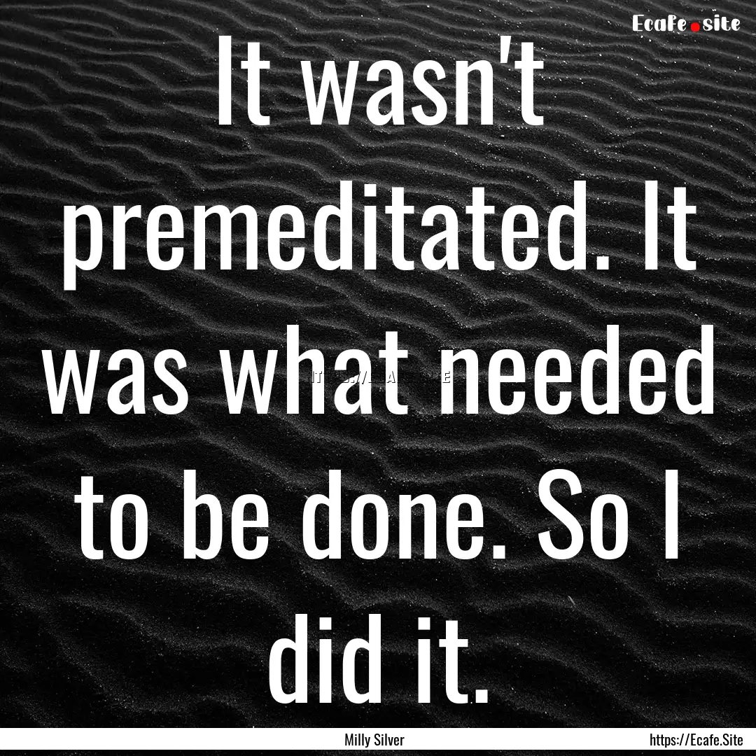 It wasn't premeditated. It was what needed.... : Quote by Milly Silver