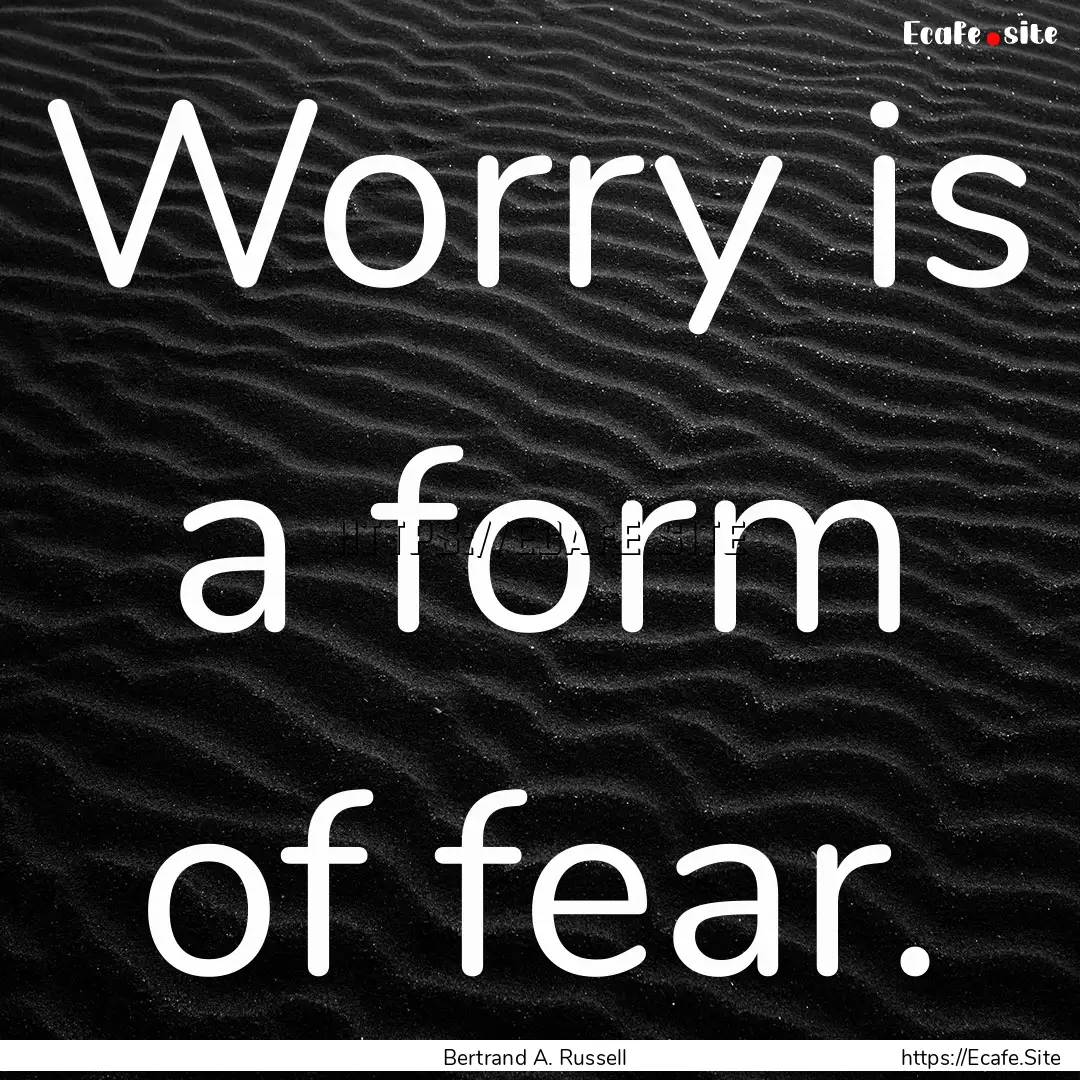 Worry is a form of fear. : Quote by Bertrand A. Russell