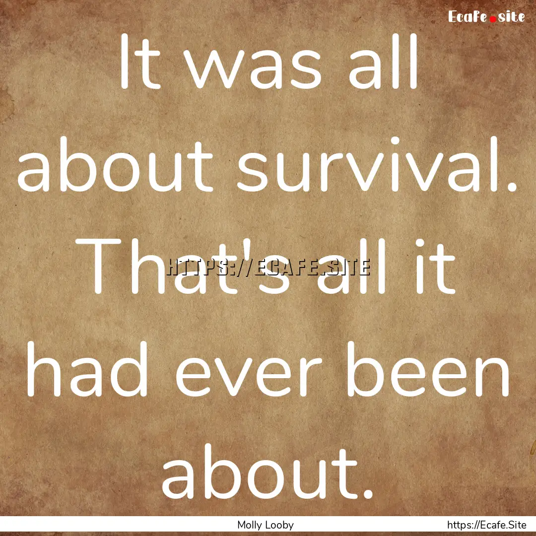 It was all about survival. That's all it.... : Quote by Molly Looby