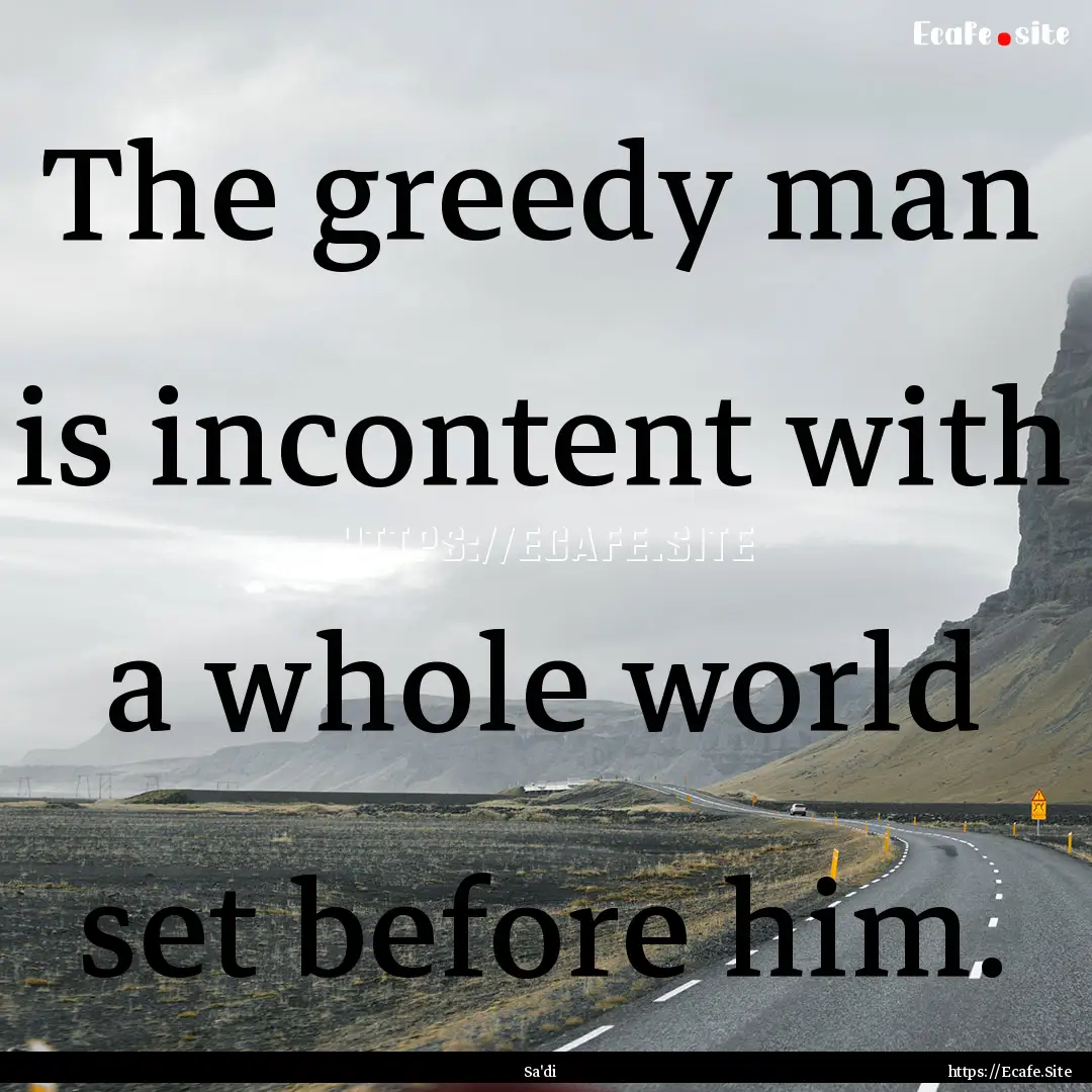 The greedy man is incontent with a whole.... : Quote by Sa'di