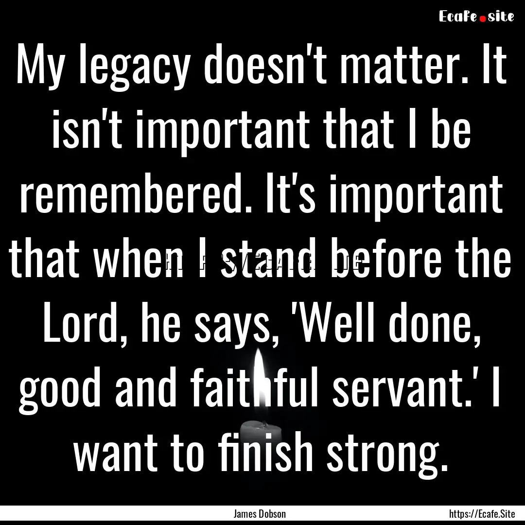 My legacy doesn't matter. It isn't important.... : Quote by James Dobson