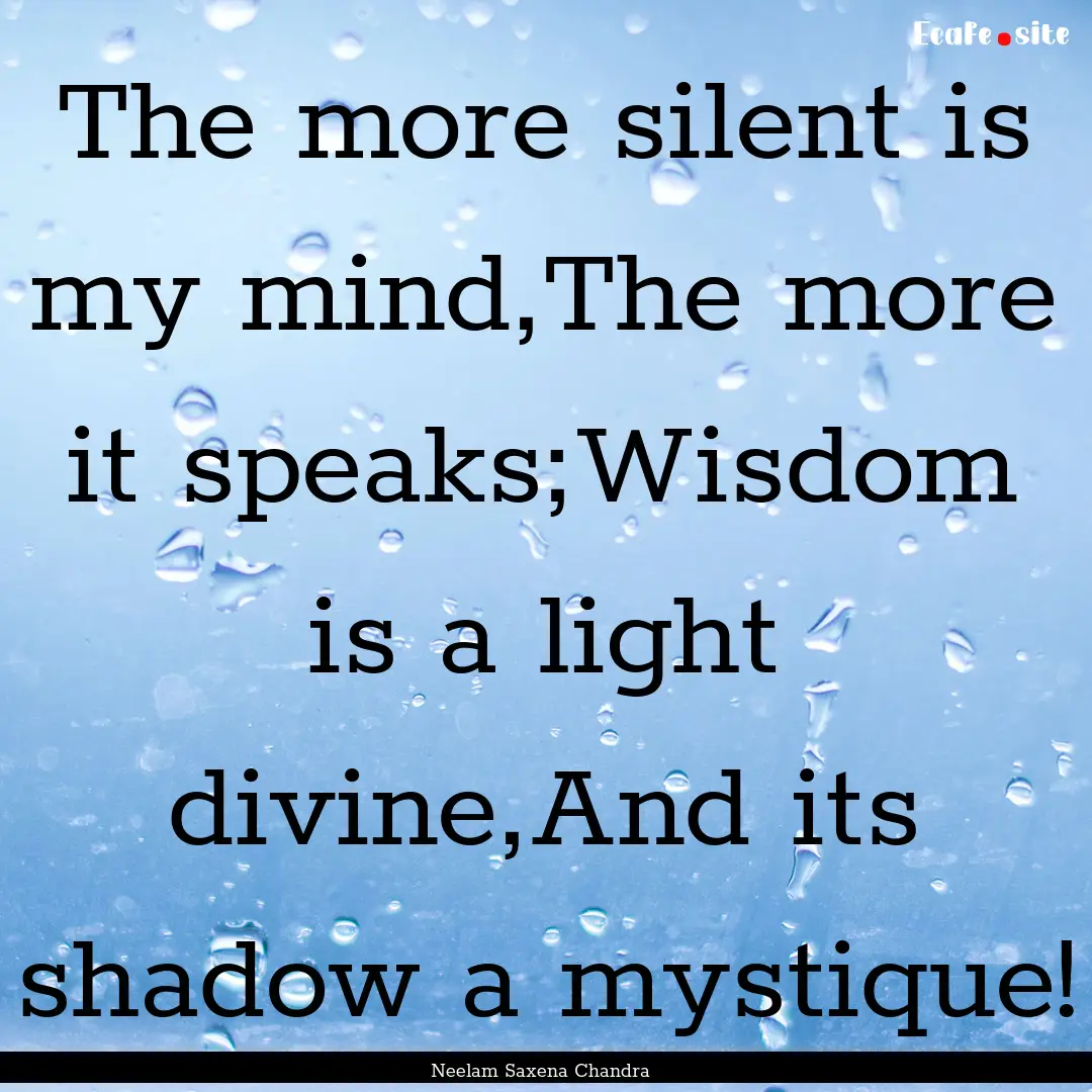 The more silent is my mind,The more it speaks;Wisdom.... : Quote by Neelam Saxena Chandra