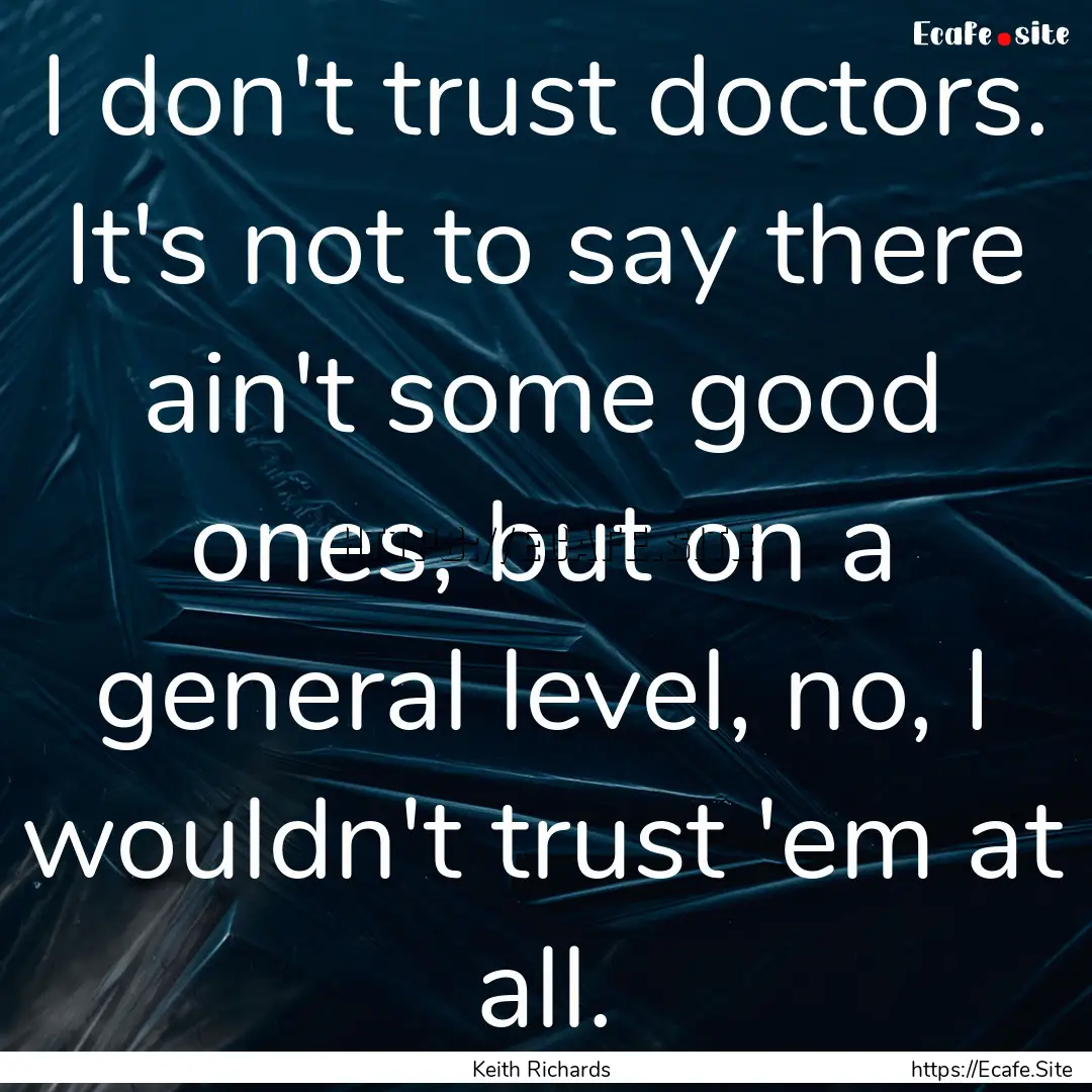 I don't trust doctors. It's not to say there.... : Quote by Keith Richards