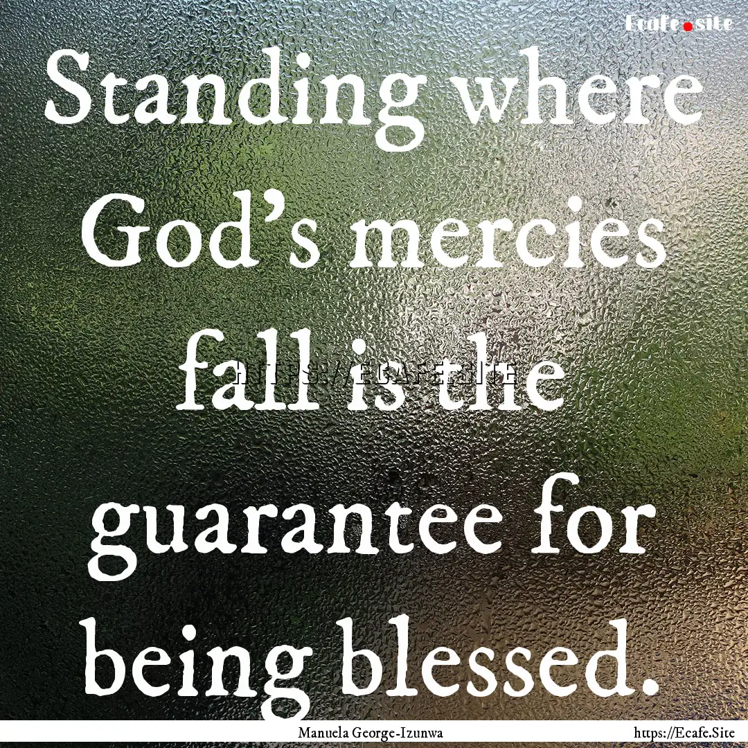 Standing where God's mercies fall is the.... : Quote by Manuela George-Izunwa