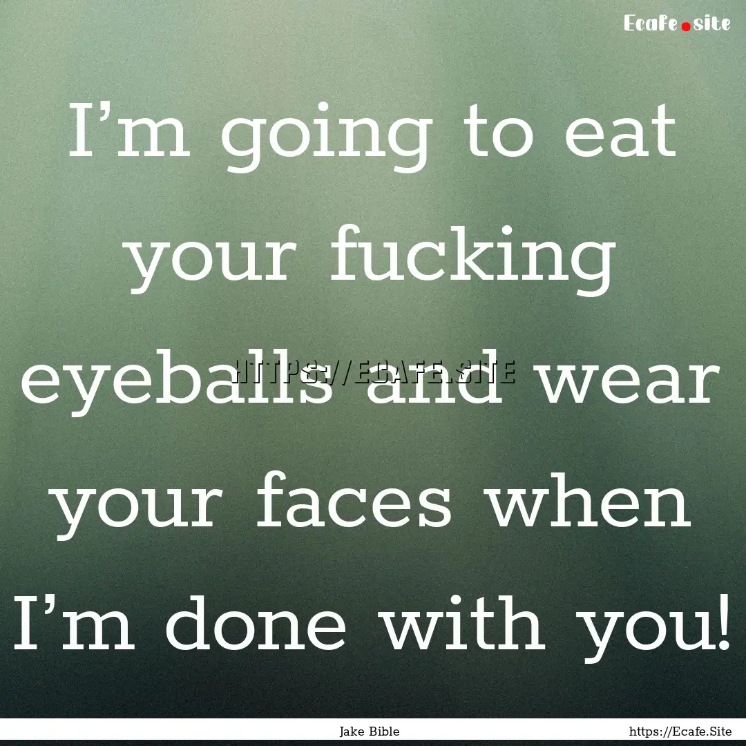 I’m going to eat your fucking eyeballs.... : Quote by Jake Bible