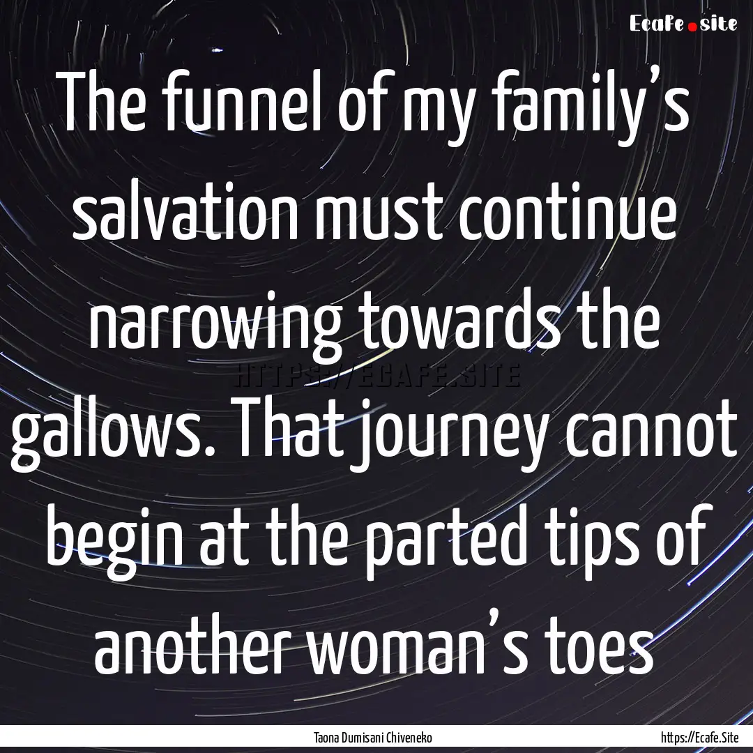 The funnel of my family’s salvation must.... : Quote by Taona Dumisani Chiveneko