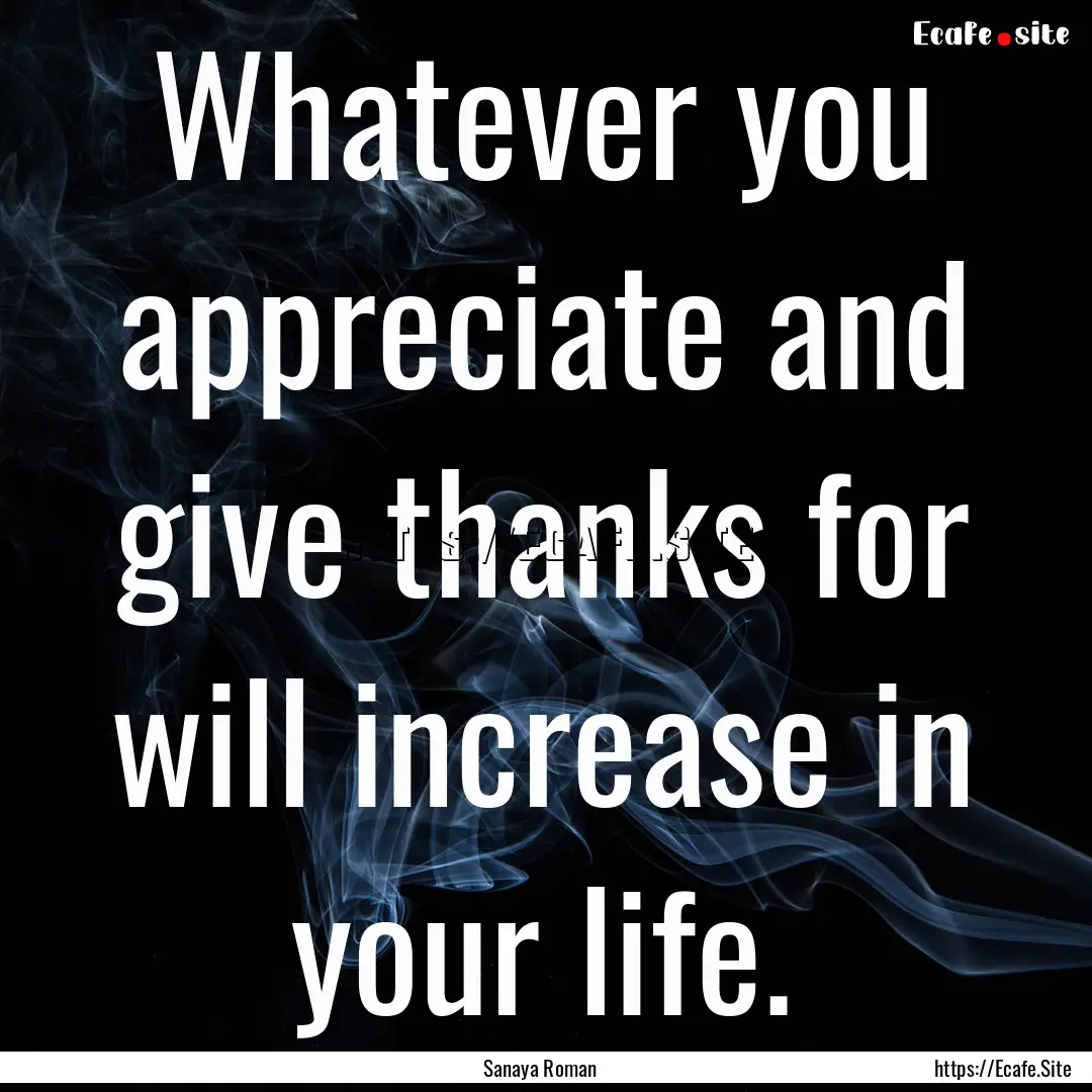 Whatever you appreciate and give thanks for.... : Quote by Sanaya Roman