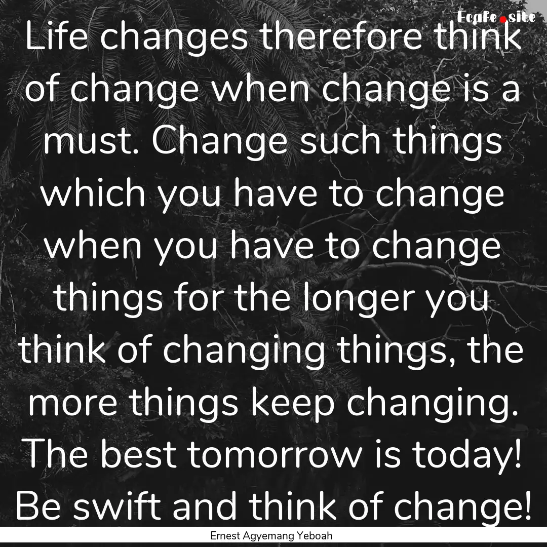 Life changes therefore think of change when.... : Quote by Ernest Agyemang Yeboah