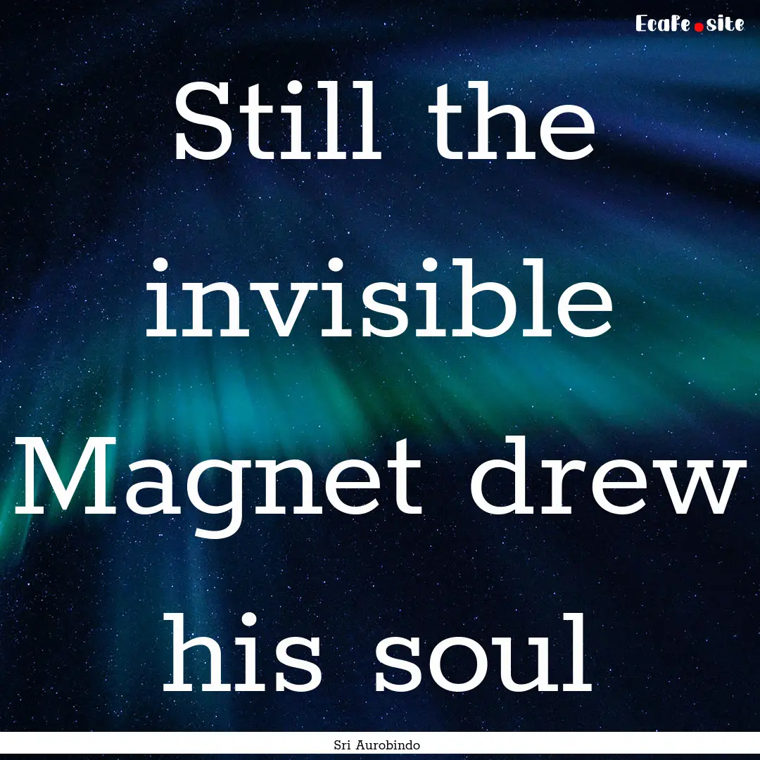 Still the invisible Magnet drew his soul : Quote by Sri Aurobindo